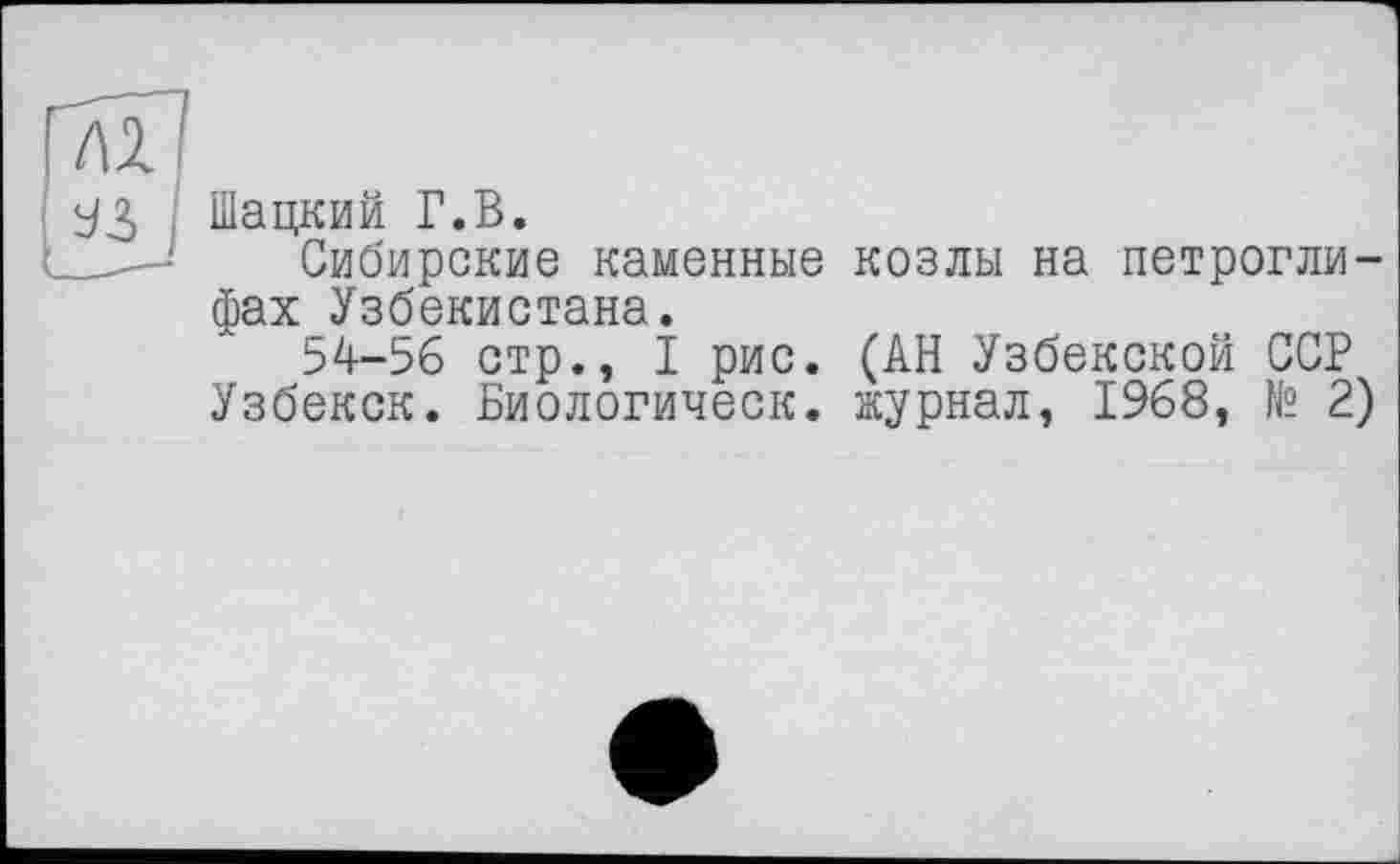 ﻿Шацкий Г.В.
Сибирские каменные козлы на петроглифах Узбекистана.
54-56 стр., I рис. (АН Узбекской ССР Узбекск. Биологическ. журнал, 1968, № 2)